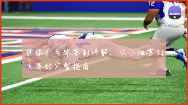 团体乒乓球赛制详解：从小组赛到决赛的完整指南
