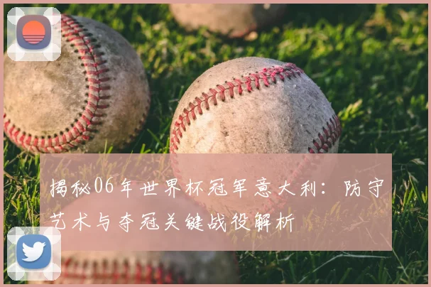 揭秘06年世界杯冠军意大利：防守艺术与夺冠关键战役解析