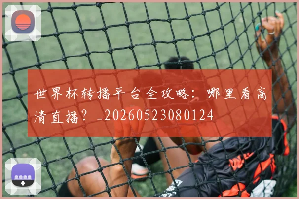 世界杯转播平台全攻略：哪里看高清直播？_20260523080124