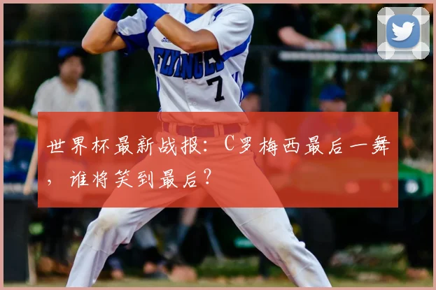 世界杯最新战报：C罗梅西最后一舞，谁将笑到最后？