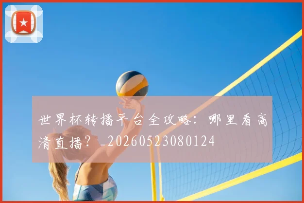 世界杯转播平台全攻略：哪里看高清直播？_20260523080124