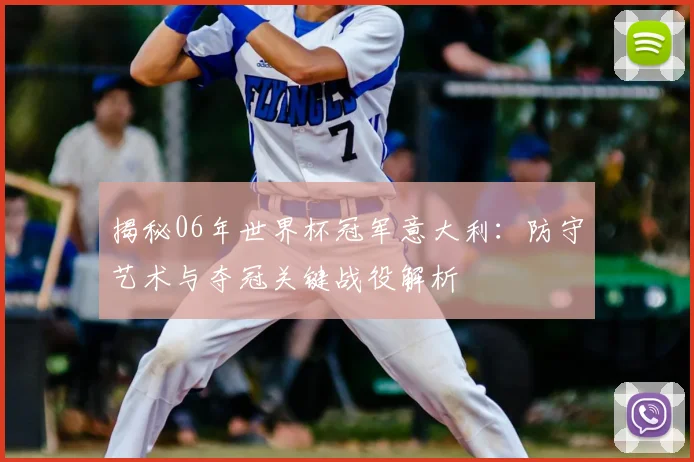 揭秘06年世界杯冠军意大利：防守艺术与夺冠关键战役解析