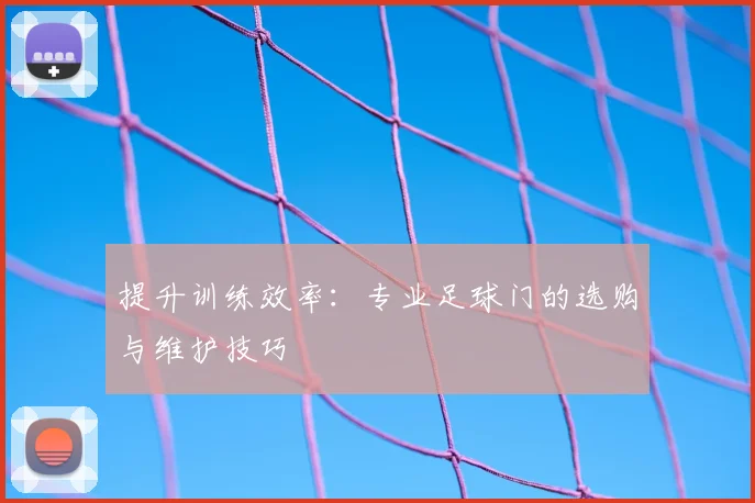提升训练效率：专业足球门的选购与维护技巧