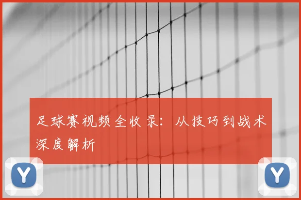 足球赛视频全收录：从技巧到战术深度解析