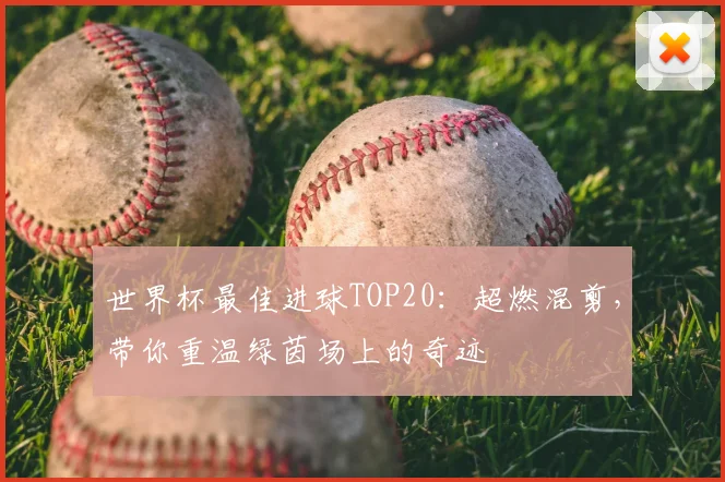 世界杯最佳进球TOP20：超燃混剪，带你重温绿茵场上的奇迹