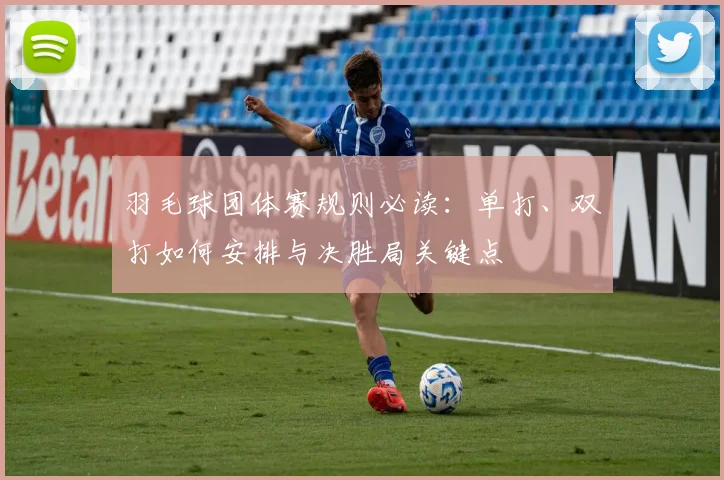 羽毛球团体赛规则必读：单打、双打如何安排与决胜局关键点