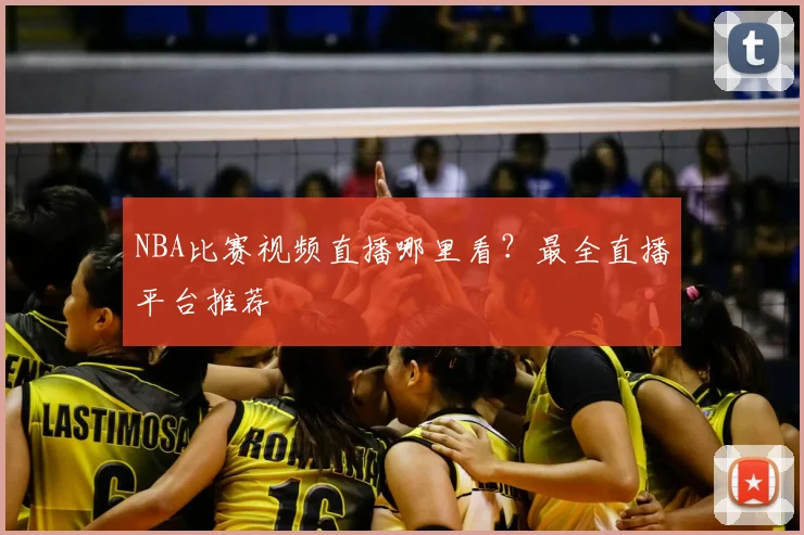 NBA比赛视频直播哪里看？最全直播平台推荐