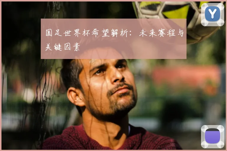 国足世界杯希望解析：未来赛程与关键因素