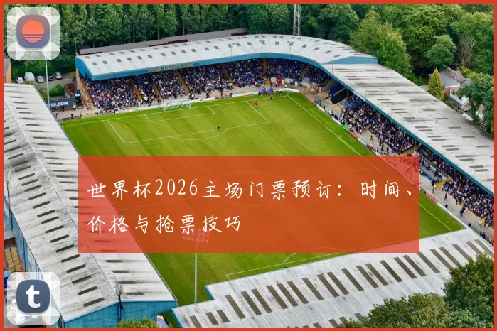 世界杯2026主场门票预订：时间、价格与抢票技巧