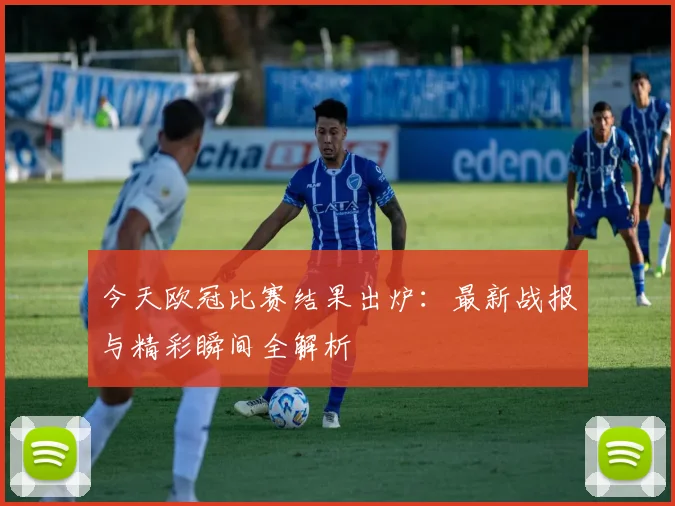 今天欧冠比赛结果出炉:最新战报与精彩瞬间全解析