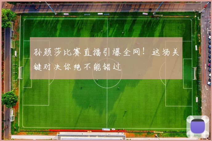 孙颖莎比赛直播引爆全网!这场关键对决你绝不能错过