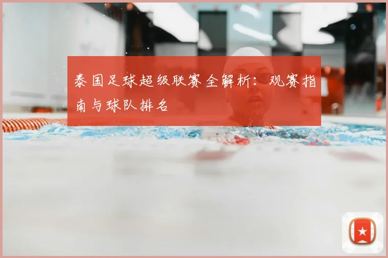 泰国足球超级联赛全解析：观赛指南与球队排名