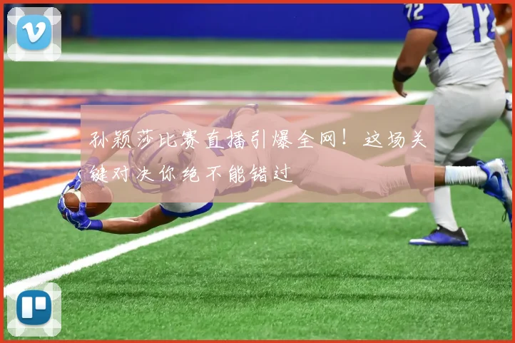 孙颖莎比赛直播引爆全网!这场关键对决你绝不能错过