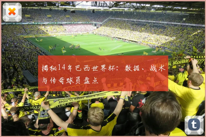 揭秘14年巴西世界杯：数据、战术与传奇球员盘点