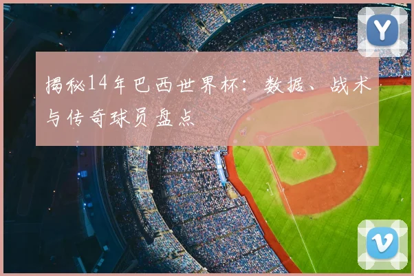 揭秘14年巴西世界杯：数据、战术与传奇球员盘点