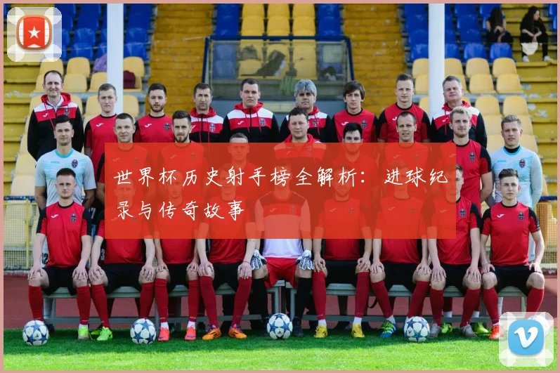 世界杯历史射手榜全解析：进球纪录与传奇故事