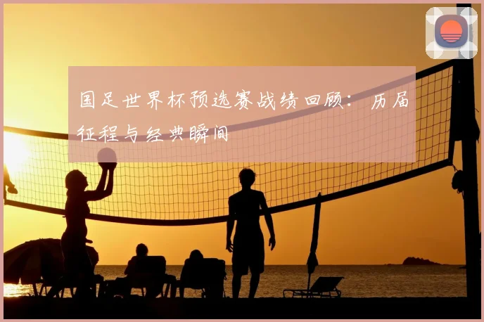 国足世界杯预选赛战绩回顾：历届征程与经典瞬间
