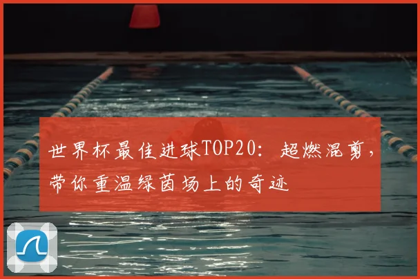 世界杯最佳进球TOP20：超燃混剪，带你重温绿茵场上的奇迹
